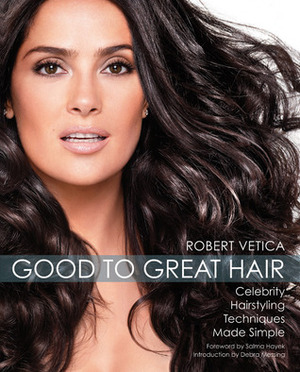 Good to Great Hair: Celebrity Hairstyling Techniques Made Simple by Salma Hayek, Robert Vetica, Debra Messing