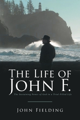 The Life of John F.: The Sustaining Power of God in a Trial-Filled Life by John Fielding