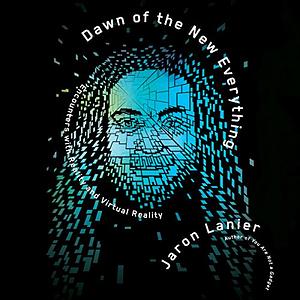 Dawn of the New Everything: Encounters with Reality and Virtual Reality by Jaron Lanier