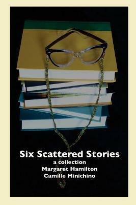 Six Scattered Stories: A Collection by Margaret Hamilton and Camille Minichino by Camille Minichino, Margaret Hamilton