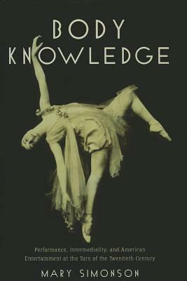 Body Knowledge: Performance, Intermediality, and American Entertainment at the Turn of the Twentieth Century by Mary Simonson