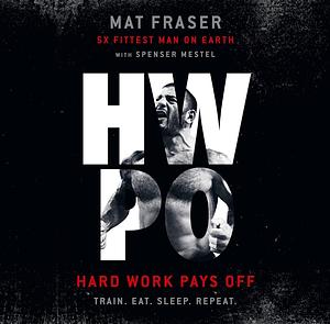 HWPO: Hard Work Pays Off Transform Your Body and Mind with Crossfit's Five-Time Fittest Man on Earth by Mat Fraser