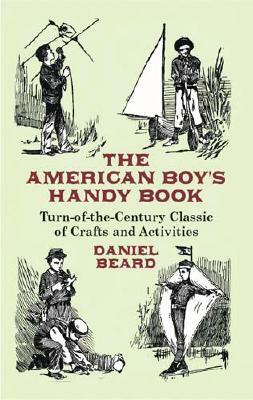 The American Boy's Handy Book: Turn-of-The-Century Classic of Crafts and Activities by Daniel Beard