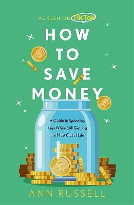 How To Save Money: A Guide to Spending Less While Still Getting the Most Out of Life by Ann Russell