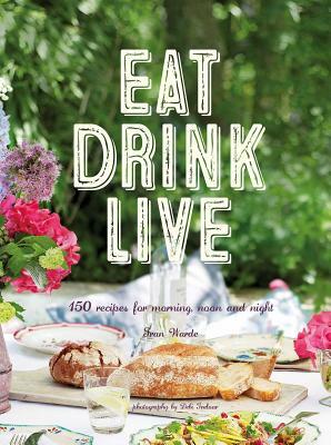 Eat Drink Live: 150 Recipes for Morning, Noon and Night by Fran Warde