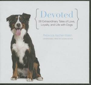 Devoted: 38 Extraordinary Tales of Love, Loyalty, and Life with Dogs by Rebecca Ascher-Walsh