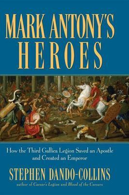 Mark Antony's Heroes: How the Third Gallica Legion Saved an Apostle and Created an Emperor by Stephen Dando-Collins