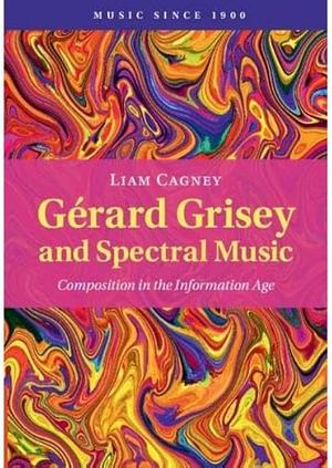 Gérard Grisey and Spectral Music: Composition in the Information Age by Liam Cagney