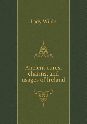 Ancient Cures, Charms, and Usages of Ireland by Jane Francesca Wilde (Lady Wilde)