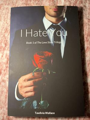 I Hate You: Book 1 in the Love Story Trilogy by Tawlivia Wallace