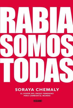 Rabia somos todas: el poder del enojo femenino para cambiar el mundo by Soraya Chemaly