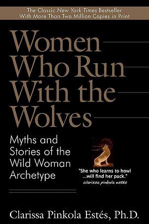 Women Who Run with the Wolves: Myths and Stories of the Wild Woman Archetype by Clarissa Pinkola Estés