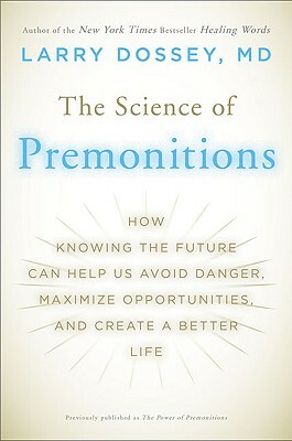The Science of Premonitions: How Knowing the Future Can Help Us Avoid Danger, Maximize Opportunities, and Cre Ate a Better Life by Larry Dossey
