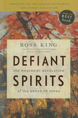Defiant Spirits: The Modernist Revolution of the Group of Seven by Ross King