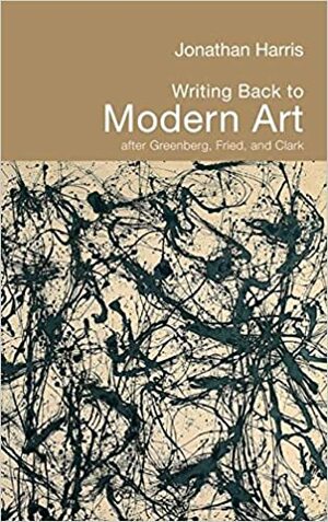 Writing Back to Modern Art: After Greenberg, Fried and Clark by Jonathan Harris