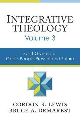Integrative Theology, Volume 3: Spirit-Given Life: God's People, Present and Future by Gordon R. Lewis, Bruce A. Demarest