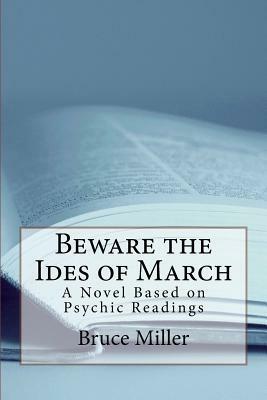 Beware the Ides of March: A Novel Based on Psychic Readings by Bruce Miller