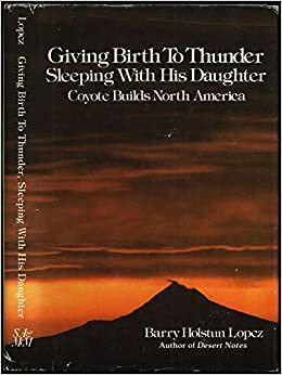 Giving Birth to Thunder, Sleeping with His Daughter: Coyote Builds North America by Barry Lopez