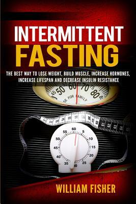 Intermittent Fasting: : The best way to Lose Weight, Build Muscle, Increase Hormones, Decrease Insulin Resistance and Increase Lifespan Life by William Fisher