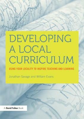 Developing a Local Curriculum: Using Your Locality to Inspire Teaching and Learning by William Evans, Jonathan Savage