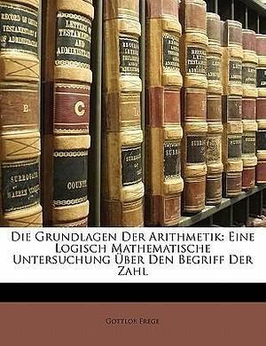 Die Grundlagen Der Arithmetik: Eine Logisch Mathematische Untersuchung Über Den Begriff Der Zahl by Gottlob Frege, Gottlob Frege