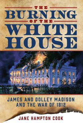 The Burning of the White House: James and Dolley Madison and the War of 1812 by Jane Hampton Cook