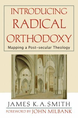 Introducing Radical Orthodoxy: Mapping a Post-Secular Theology by James K.A. Smith, John Milbank