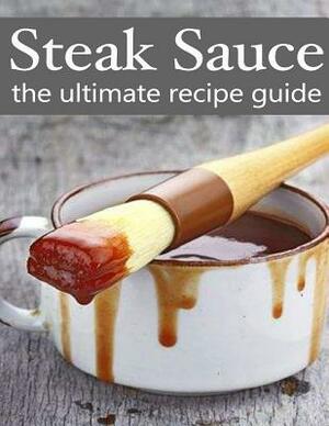 Steak Sauce: The Ultimate Guide - Over 30 Delicious & Best Selling Recipes by Jacob Palmar