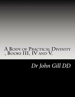 A Body of Practical Divinity, Books III, IV and V: A Systemof Practical Truths by John Gill DD, David Clarke Certed