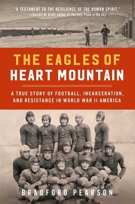 The Eagles of Heart Mountain: A True Story of Football, Incarceration, and Resistance in World War II America by Bradford Pearson