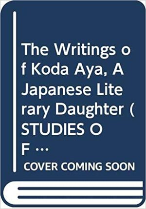 The Writings of Koda Aya, a Japanese Literary Daughter by Alan Tansman, Aya Koda