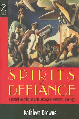 Spirits of Defiance: National Prohibition and Jazz Age Literature, 1920-1933 by Kathleen Drowne