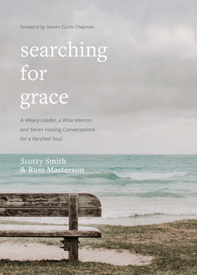 Searching for Grace: A Weary Leader, a Wise Mentor, and Seven Healing Conversations for a Parched Soul by Russ Masterson, Scotty Smith