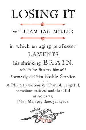 Losing It: In which an Aging Professor laments his shrinking Brain... by William Ian Miller