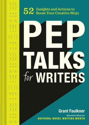 Pep Talks for Writers: 52 Insights and Actions to Boost Your Creative Mojo by Grant Faulkner