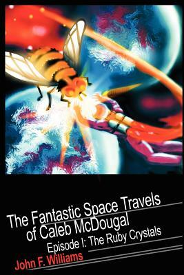 Fantastic Space Travels of Caleb McDougal: Episode I: The Ruby Crystals by John F. Williams