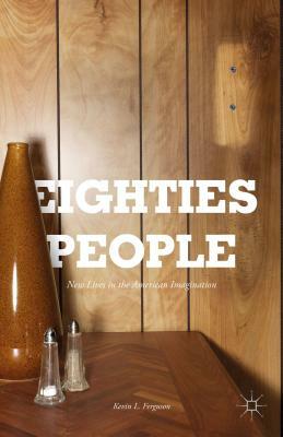 Eighties People: New Lives in the American Imagination by Kevin L. Ferguson