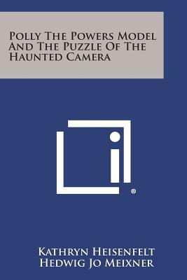 Polly the Powers Model and the Puzzle of the Haunted Camera by Kathryn Heisenfelt