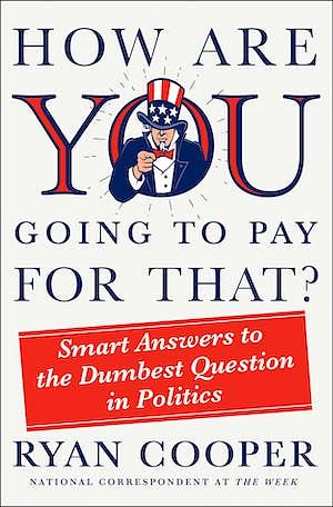 How Are You Going to Pay for That?: Smart Answers to the Dumbest Question in Politics by Ryan Cooper