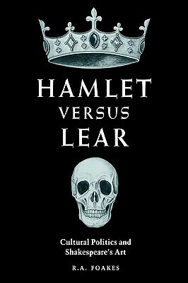 Hamlet Versus Lear: Cultural Politics and Shakespeare's Art by R.A. Foakes