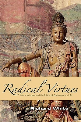 Radical Virtues: Moral Wisdom and the Ethics of Contemporary Life by Richard White