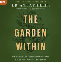 The Garden Within: Where the War with Your Emotions Ends and Your Most Powerful Life Begins by Anita Phillips