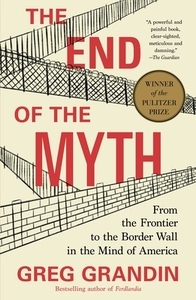 The End of the Myth: From the Frontier to the Border Wall in the Mind of America by Greg Grandin