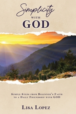 Simplicity with God: Simple Steps From Beginner's Faith To A Daily Friendship With GOD by Lisa Lopez