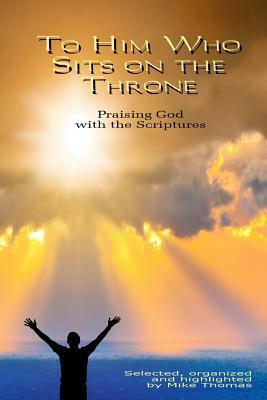 To Him Who Sits on the Throne: Praising God with the Scriptures by Mike Thomas