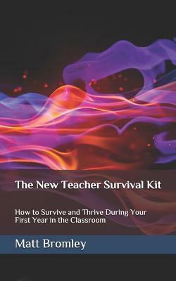 The New Teacher Survival Kit: How to Survive and Thrive During Your First Year in the Classroom by Matt Bromley