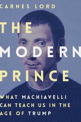 The Modern Prince: What Machiavelli Can Teach Us in the Age of Trump by Carnes Lord