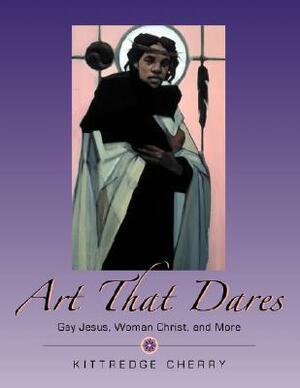 Art That Dares: Gay Jesus, Woman Christ, and More by Kittredge Cherry