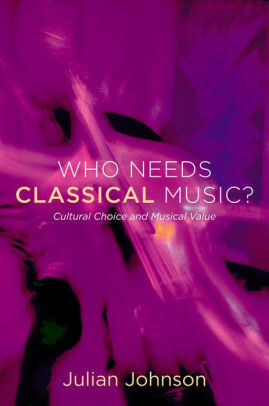Who Needs Classical Music?: Cultural Choice and Musical Value by Julian Johnson