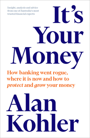 It's Your Money: How Banking Went Rogue, Where it is Now and How to Protect and Grow Your Money by Alan Kohler